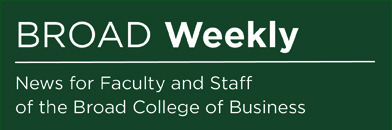 Broad Weekly: News for Faculty and Staff of the Broad College of Business