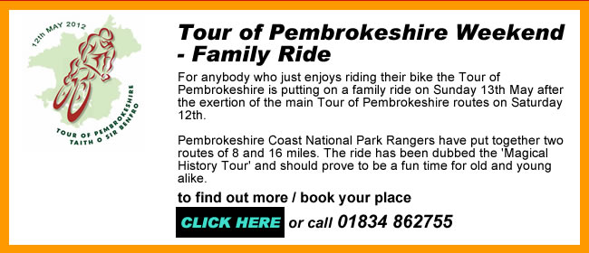 Tour of Pembrokeshire Weekend - Family Ride
For anybody who just enjoys riding their bike the Tour of Pembrokeshire is putting on a family ride on Sunday 13th May after the exertion of the main Tour of Pembrokeshire routes on Saturday 12th.
Pembrokeshire Coast National Park Rangers have put together two routes of 8 and 16 miles. The ride has been dubbed the 'Magical History Tour' and should prove to be a fun time for old and young alike.
call 01834 862755